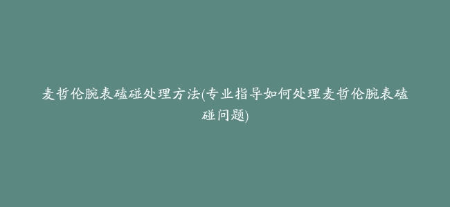 麦哲伦腕表磕碰处理方法(专业指导如何处理麦哲伦腕表磕碰问题)