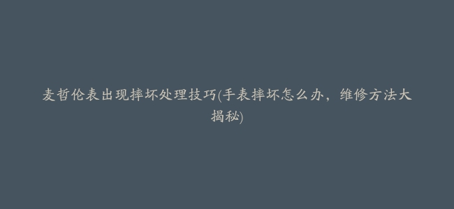 麦哲伦表出现摔坏处理技巧(手表摔坏怎么办，维修方法大揭秘)