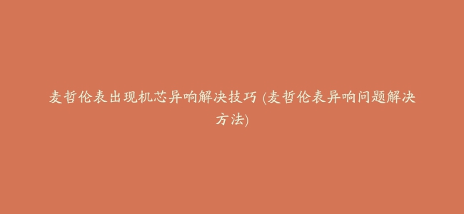 麦哲伦表出现机芯异响解决技巧 (麦哲伦表异响问题解决方法)