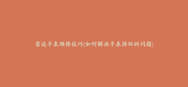 雷达手表维修技巧(如何解决手表摔坏的问题)