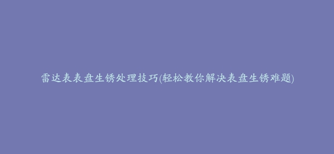 雷达表表盘生锈处理技巧(轻松教你解决表盘生锈难题)