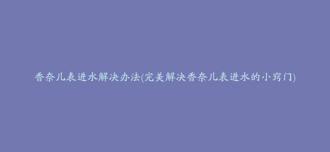 香奈儿表进水解决办法(完美解决香奈儿表进水的小窍门)