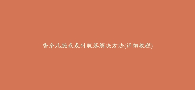 香奈儿腕表表针脱落解决方法(详细教程)