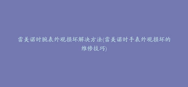 雷美诺时腕表外观损坏解决方法(雷美诺时手表外观损坏的维修技巧)