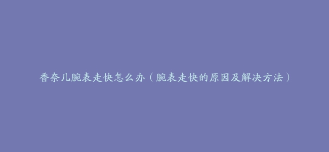 香奈儿腕表走快怎么办（腕表走快的原因及解决方法）