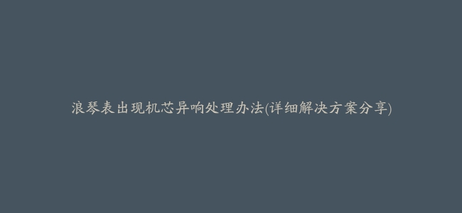 浪琴表出现机芯异响处理办法(详细解决方案分享)