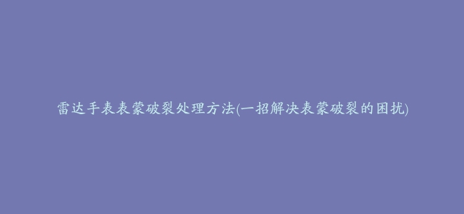 雷达手表表蒙破裂处理方法(一招解决表蒙破裂的困扰)