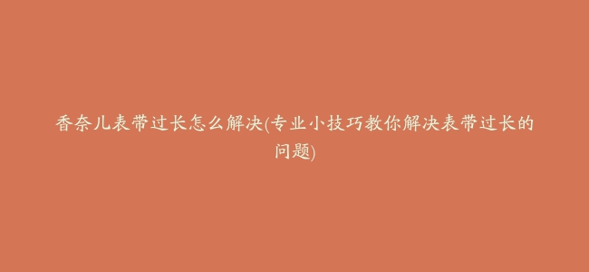 香奈儿表带过长怎么解决(专业小技巧教你解决表带过长的问题)