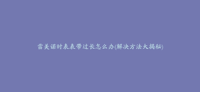 雷美诺时表表带过长怎么办(解决方法大揭秘)