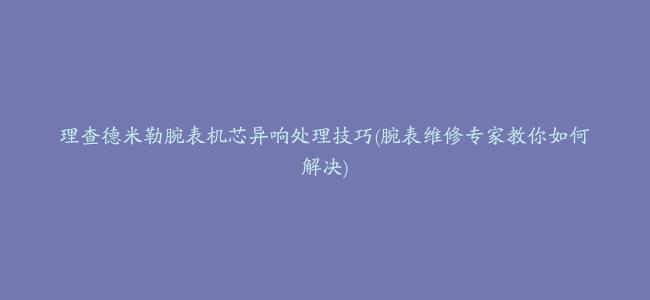 理查德米勒腕表机芯异响处理技巧(腕表维修专家教你如何解决)