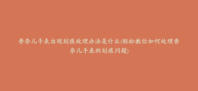 香奈儿手表出现划痕处理办法是什么(轻松教你如何处理香奈儿手表的划痕问题)