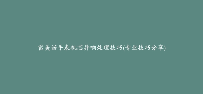 雷美诺手表机芯异响处理技巧(专业技巧分享)