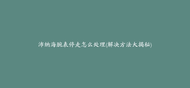 沛纳海腕表停走怎么处理(解决方法大揭秘)