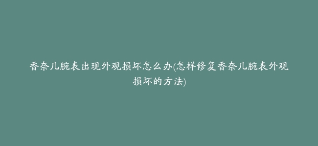 香奈儿腕表出现外观损坏怎么办(怎样修复香奈儿腕表外观损坏的方法)