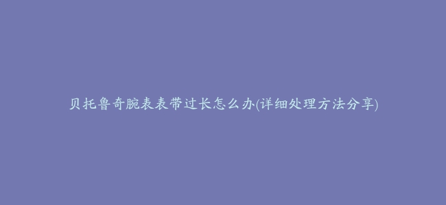 贝托鲁奇腕表表带过长怎么办(详细处理方法分享)