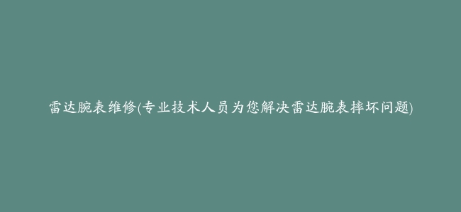 雷达腕表维修(专业技术人员为您解决雷达腕表摔坏问题)