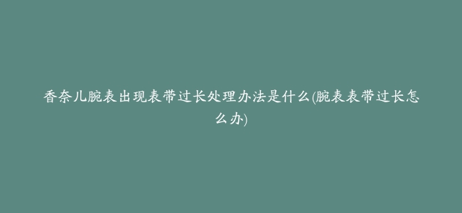 香奈儿腕表出现表带过长处理办法是什么(腕表表带过长怎么办)