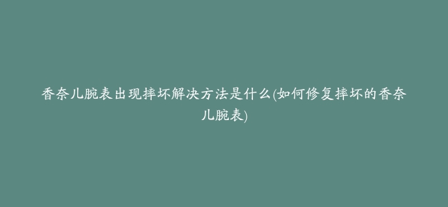 香奈儿腕表出现摔坏解决方法是什么(如何修复摔坏的香奈儿腕表)