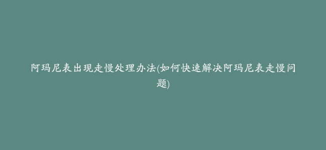 阿玛尼表出现走慢处理办法(如何快速解决阿玛尼表走慢问题)