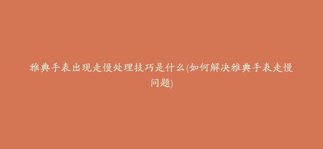 雅典手表出现走慢处理技巧是什么(如何解决雅典手表走慢问题)