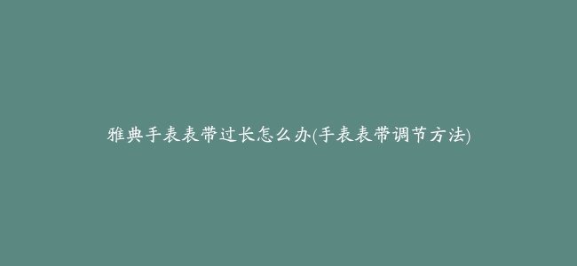 雅典手表表带过长怎么办(手表表带调节方法)