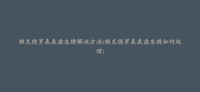 雅克德罗表表盘生锈解决方法(雅克德罗表表盘生锈如何处理)