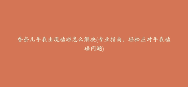 香奈儿手表出现磕碰怎么解决(专业指南，轻松应对手表磕碰问题)