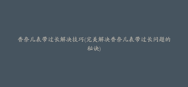 香奈儿表带过长解决技巧(完美解决香奈儿表带过长问题的秘诀)