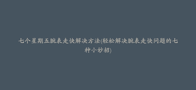 七个星期五腕表走快解决方法(轻松解决腕表走快问题的七种小妙招)