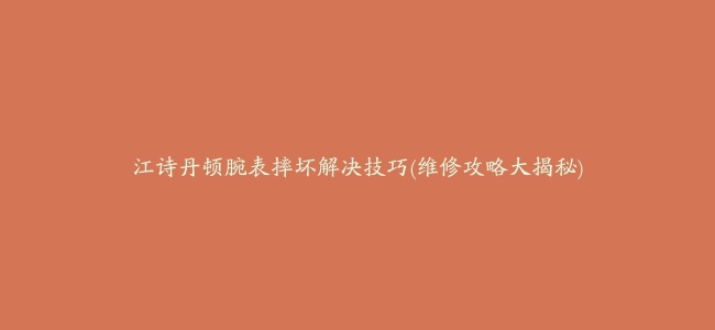 江诗丹顿腕表摔坏解决技巧(维修攻略大揭秘)