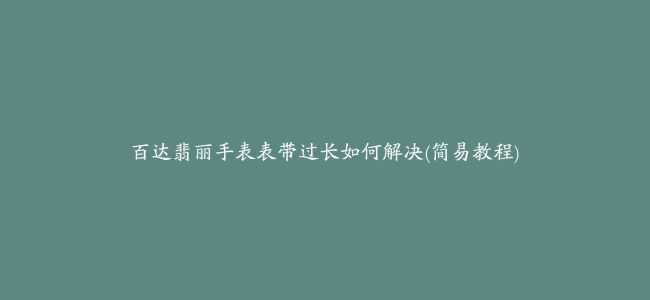 百达翡丽手表表带过长如何解决(简易教程)