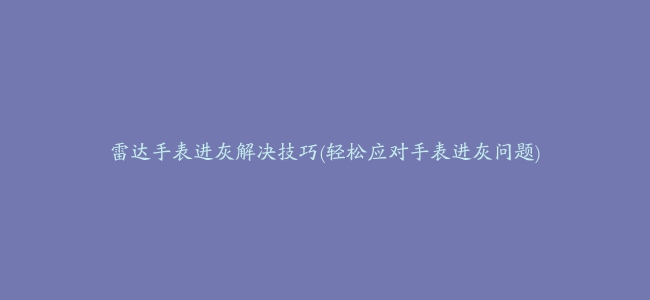 雷达手表进灰解决技巧(轻松应对手表进灰问题)