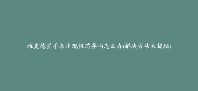 雅克德罗手表出现机芯异响怎么办(解决方法大揭秘)