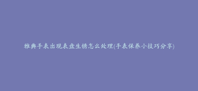 雅典手表出现表盘生锈怎么处理(手表保养小技巧分享)