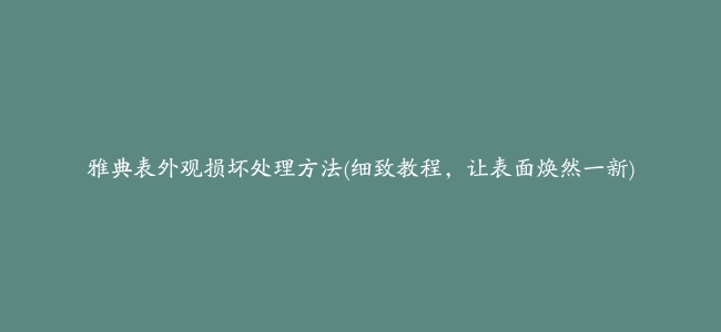 雅典表外观损坏处理方法(细致教程，让表面焕然一新)