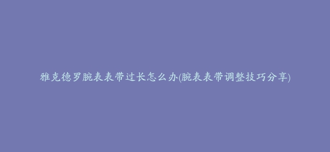 雅克德罗腕表表带过长怎么办(腕表表带调整技巧分享)