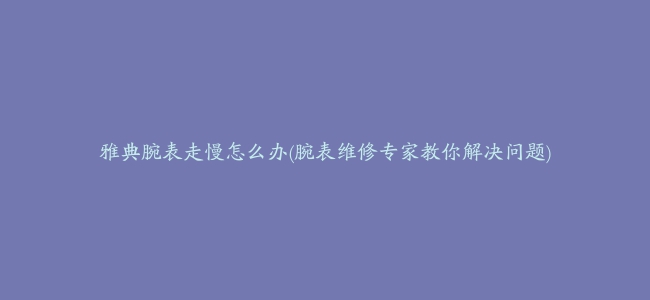 雅典腕表走慢怎么办(腕表维修专家教你解决问题)