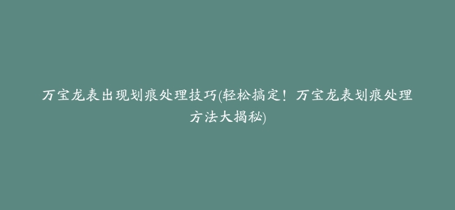 万宝龙表出现划痕处理技巧(轻松搞定！万宝龙表划痕处理方法大揭秘)