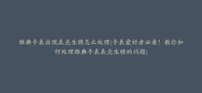 雅典手表出现表壳生锈怎么处理(手表爱好者必看！教你如何处理雅典手表表壳生锈的问题)