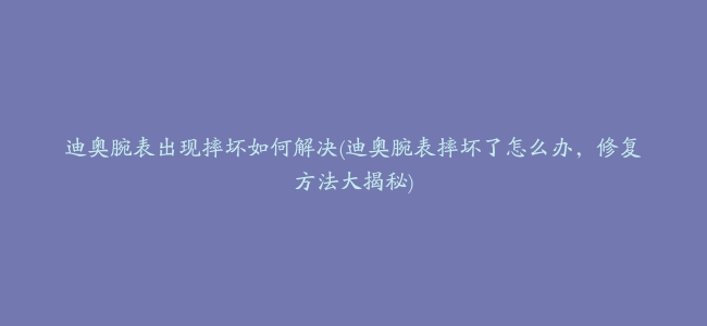 迪奥腕表出现摔坏如何解决(迪奥腕表摔坏了怎么办，修复方法大揭秘)