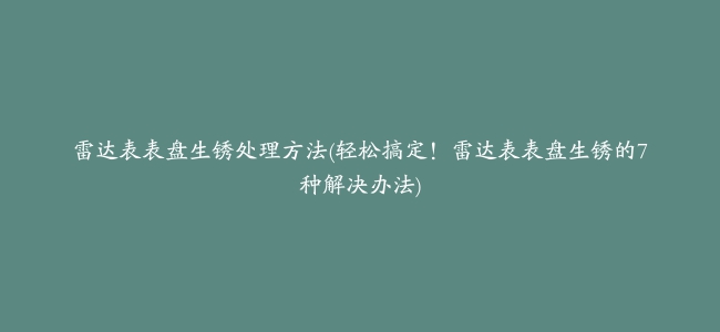 雷达表表盘生锈处理方法(轻松搞定！雷达表表盘生锈的7种解决办法)