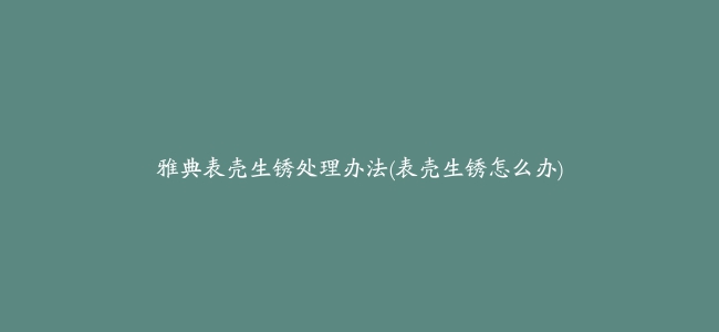 雅典表壳生锈处理办法(表壳生锈怎么办)