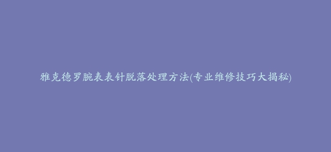 雅克德罗腕表表针脱落处理方法(专业维修技巧大揭秘)