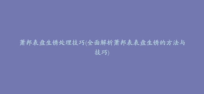 萧邦表盘生锈处理技巧(全面解析萧邦表表盘生锈的方法与技巧)