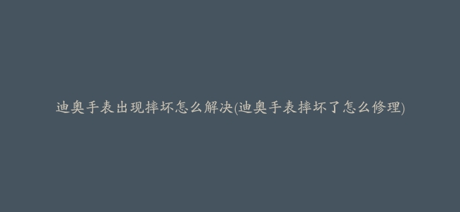 迪奥手表出现摔坏怎么解决(迪奥手表摔坏了怎么修理)