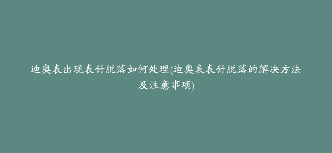 迪奥表出现表针脱落如何处理(迪奥表表针脱落的解决方法及注意事项)