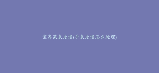 宝齐莱表走慢(手表走慢怎么处理)