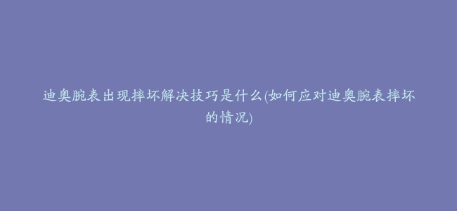 迪奥腕表出现摔坏解决技巧是什么(如何应对迪奥腕表摔坏的情况)