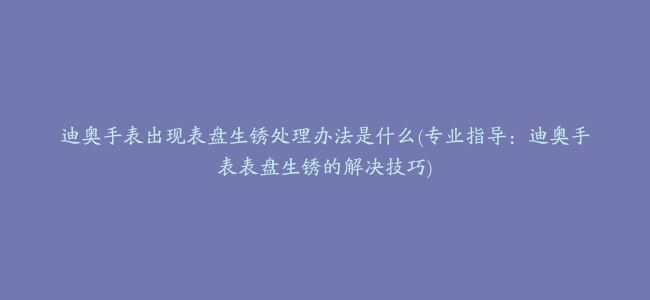 迪奥手表出现表盘生锈处理办法是什么(专业指导：迪奥手表表盘生锈的解决技巧)