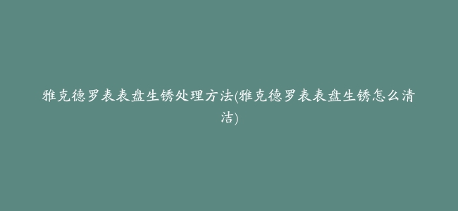 雅克德罗表表盘生锈处理方法(雅克德罗表表盘生锈怎么清洁)